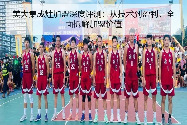 美大集成灶加盟深度评测：从技术到盈利，全面拆解加盟价值
