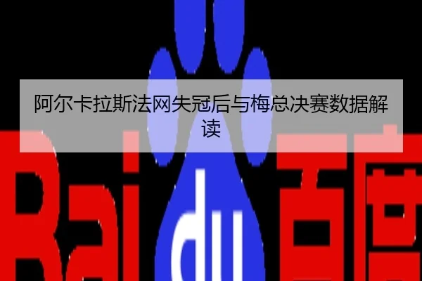 阿尔卡拉斯法网失冠后与梅总决赛数据解读