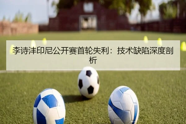 李诗沣印尼公开赛首轮失利：技术缺陷深度剖析