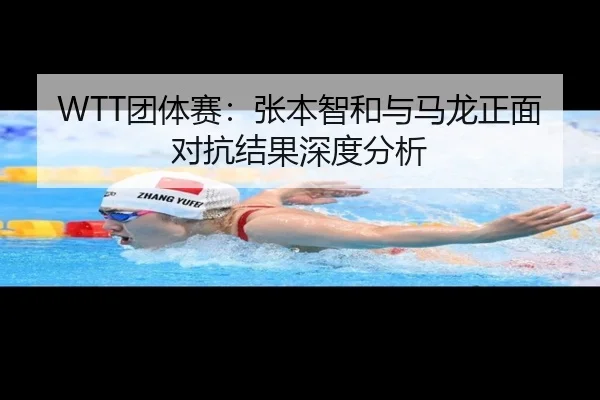 WTT团体赛：张本智和与马龙正面对抗结果深度分析