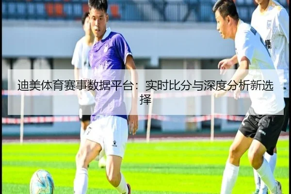 迪美体育赛事数据平台：实时比分与深度分析新选择